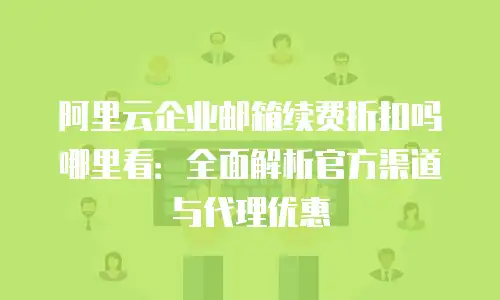 阿里云企业邮箱续费折扣吗哪里看:全面解析官方渠道与代理优惠