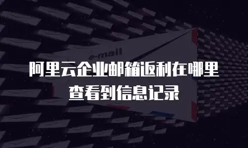 阿里云企业邮箱返利在哪里查看到信息记录