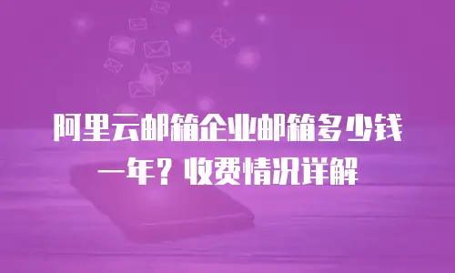 阿里云邮箱企业邮箱多少钱一年？收费情况详解