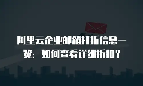 阿里云企业邮箱打折信息一览：如何查看详细折扣？