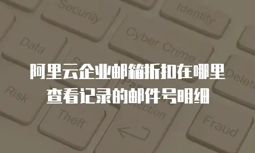 阿里云企业邮箱折扣在哪里查看记录的邮件号明细