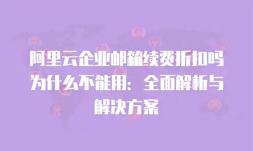 阿里云企业邮箱续费折扣吗为什么不能用：全面解析与解决方案