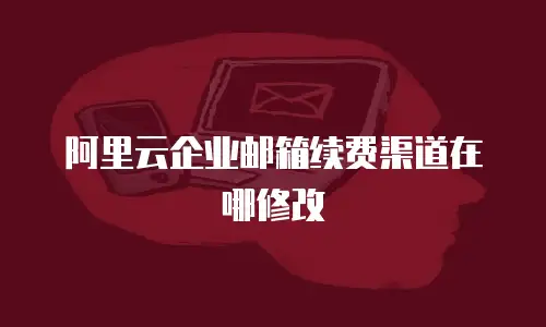 阿里云企业邮箱续费渠道在哪修改