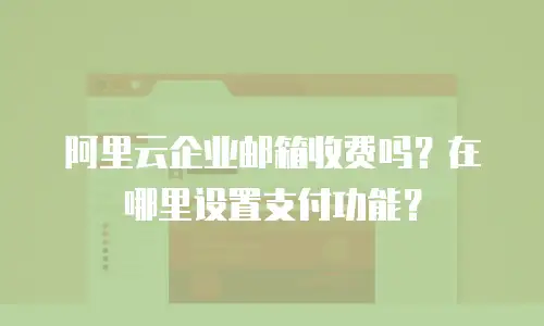 阿里云企业邮箱收费吗？在哪里设置支付功能？