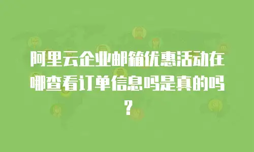 阿里云企业邮箱优惠活动在哪查看订单信息吗是真的吗？