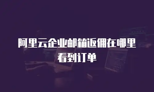 阿里云企业邮箱返佣在哪里看到订单
