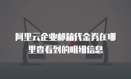 阿里云企业邮箱代金券在哪里查看到的明细信息