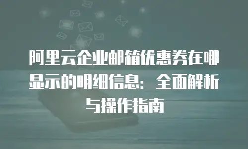 阿里云企业邮箱优惠券在哪显示的明细信息：全面解析与操作指南