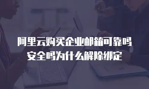 阿里云购买企业邮箱可靠吗安全吗为什么解除绑定