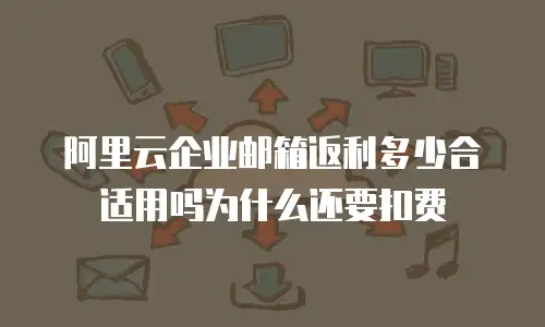 阿里云企业邮箱返利多少合适用吗为什么还要扣费