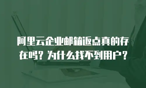 阿里云企业邮箱返点真的存在吗？为什么找不到用户？