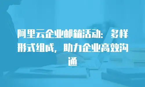 阿里云企业邮箱活动：多样形式组成，助力企业高效沟通