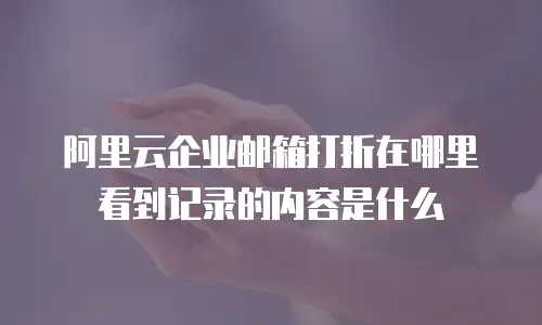 阿里云企业邮箱打折在哪里看到记录的内容是什么