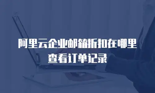 阿里云企业邮箱折扣在哪里查看订单记录
