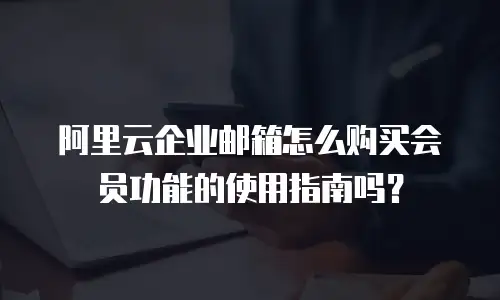 阿里云企业邮箱怎么购买会员功能的使用指南吗？