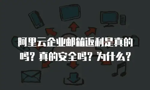 阿里云企业邮箱返利是真的吗？真的安全吗？为什么？