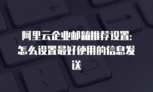 阿里云企业邮箱推荐设置:怎么设置最好使用的信息发送