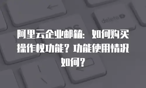 阿里云企业邮箱：如何购买操作权功能？功能使用情况如何？