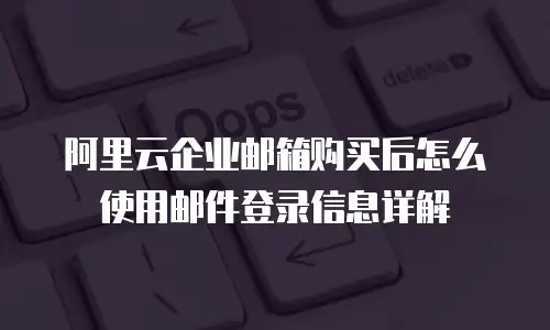 阿里云企业邮箱购买后怎么使用邮件登录信息详解