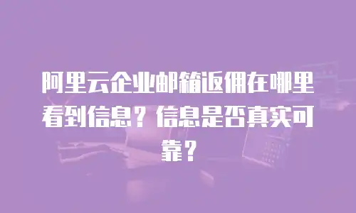 阿里云企业邮箱返佣在哪里看到信息？信息是否真实可靠？
