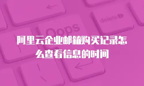 阿里云企业邮箱购买记录怎么查看信息的时间
