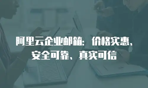 阿里云企业邮箱：价格实惠、安全可靠、真实可信