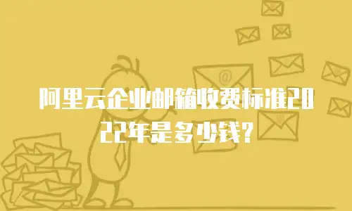 阿里云企业邮箱收费标准2022年是多少钱？