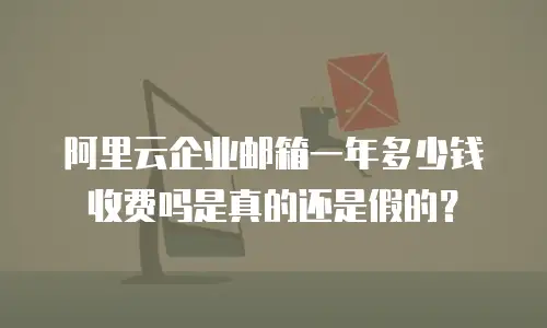 阿里云企业邮箱一年多少钱收费吗是真的还是假的？