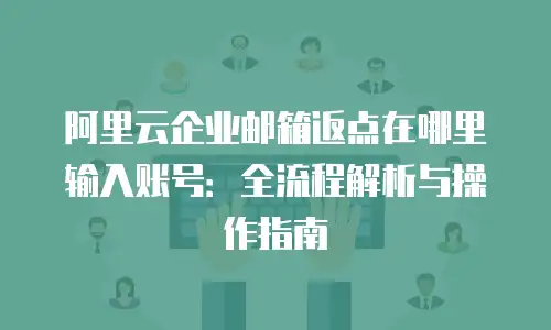 阿里云企业邮箱返点在哪里输入账号：全流程解析与操作指南