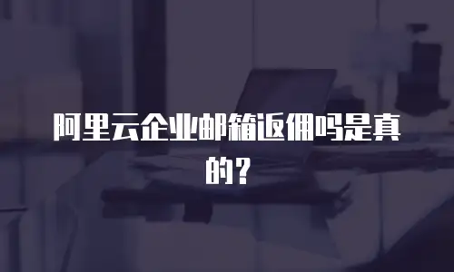 阿里云企业邮箱返佣吗是真的?