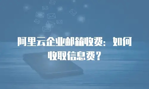 阿里云企业邮箱收费:如何收取信息费?