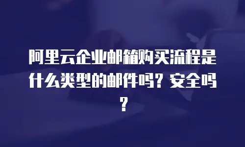 阿里云企业邮箱购买流程是什么类型的邮件吗?安全吗?