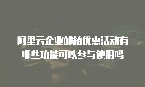 阿里云企业邮箱优惠活动有哪些功能可以参与使用吗