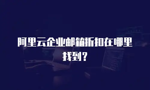 阿里云企业邮箱折扣在哪里找到?