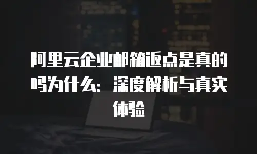阿里云企业邮箱返点是真的吗为什么：深度解析与真实体验