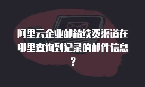 阿里云企业邮箱续费渠道在哪里查询到记录的邮件信息？