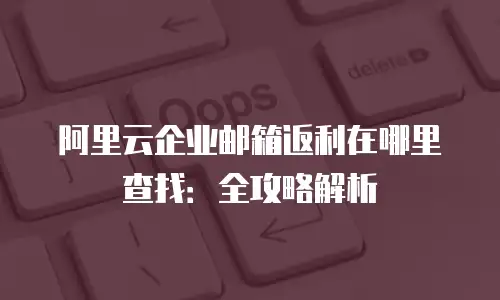 阿里云企业邮箱返利在哪里查找：全攻略解析