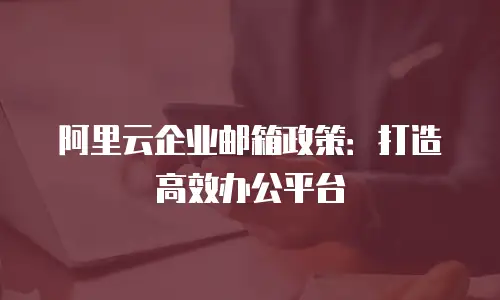 阿里云企业邮箱政策：打造高效办公平台