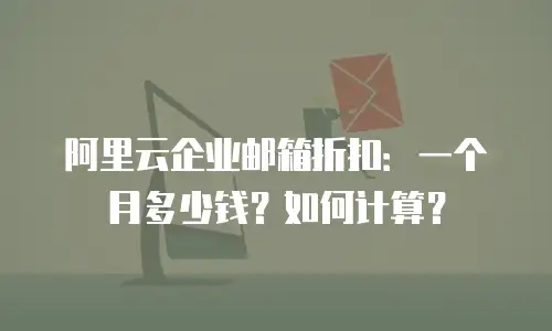 阿里云企业邮箱折扣：一个月多少钱？如何计算？