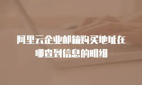 阿里云企业邮箱购买地址在哪查到信息的明细