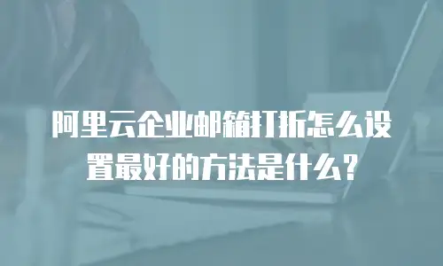 阿里云企业邮箱打折怎么设置最好的方法是什么？