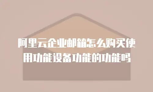 阿里云企业邮箱怎么购买使用功能设备功能的功能吗