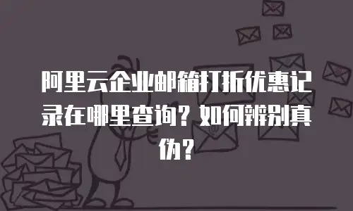 阿里云企业邮箱打折优惠记录在哪里查询？如何辨别真伪？