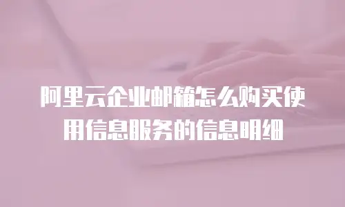 阿里云企业邮箱怎么购买使用信息服务的信息明细