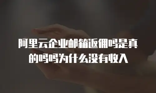 阿里云企业邮箱返佣吗是真的吗吗为什么没有收入