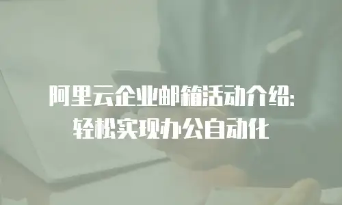 阿里云企业邮箱活动介绍：轻松实现办公自动化