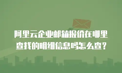 阿里云企业邮箱报价在哪里查找的明细信息吗怎么查？