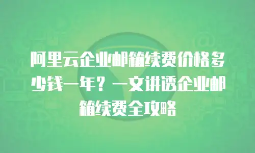阿里云企业邮箱续费价格多少钱一年?一文讲透企业邮箱续费全攻略