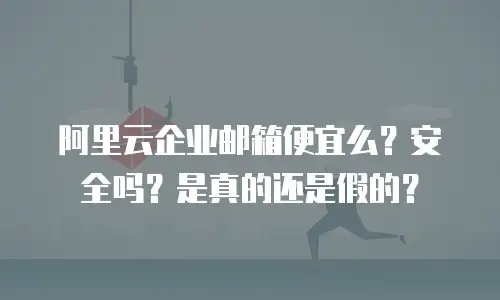 阿里云企业邮箱便宜么?安全吗?是真的还是假的?