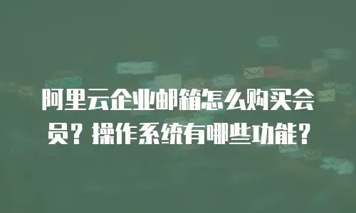 阿里云企业邮箱怎么购买会员？操作系统有哪些功能？